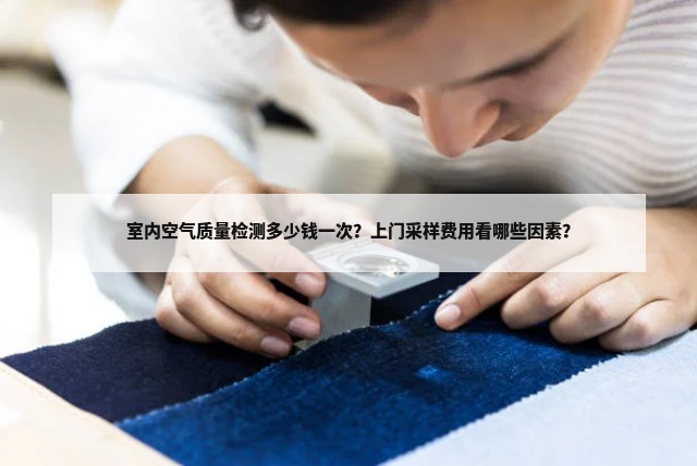 室内空气质量检测多少钱一次？上门采样费用看哪些因素？相关文章配图
